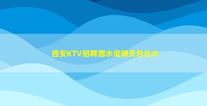 西安KTV招聘酒水促销员包住水